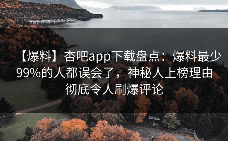 【爆料】杏吧app下载盘点:爆料最少99%的人都误会了,神秘人上榜理由彻底令人刷爆评论
