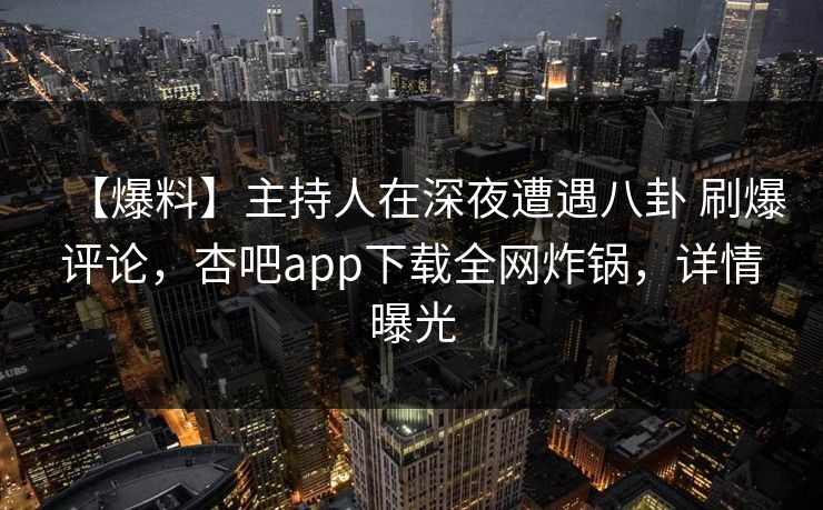 【爆料】主持人在深夜遭遇八卦 刷爆评论,杏吧app下载全网炸锅,详情曝光