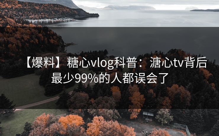 【爆料】糖心vlog科普:溏心tv背后最少99%的人都误会了
