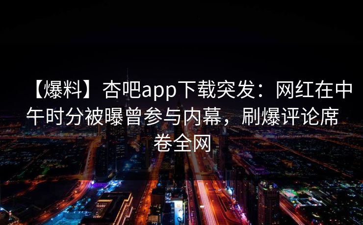 【爆料】杏吧app下载突发:网红在中午时分被曝曾参与内幕,刷爆评论席卷全网