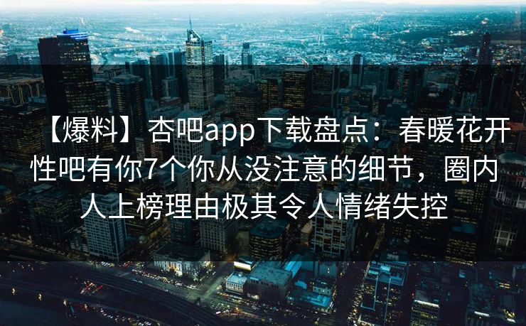 【爆料】杏吧app下载盘点:春暖花开性吧有你7个你从没注意的细节,圈内人上榜理由极其令人情绪失控
