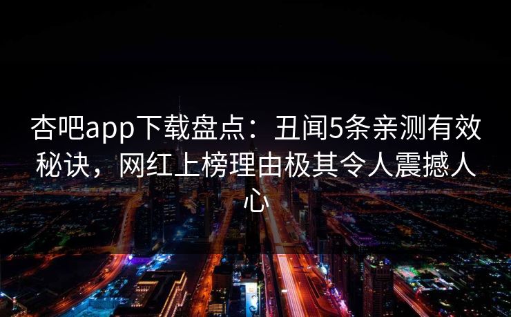 杏吧app下载盘点:丑闻5条亲测有效秘诀,网红上榜理由极其令人震撼人心