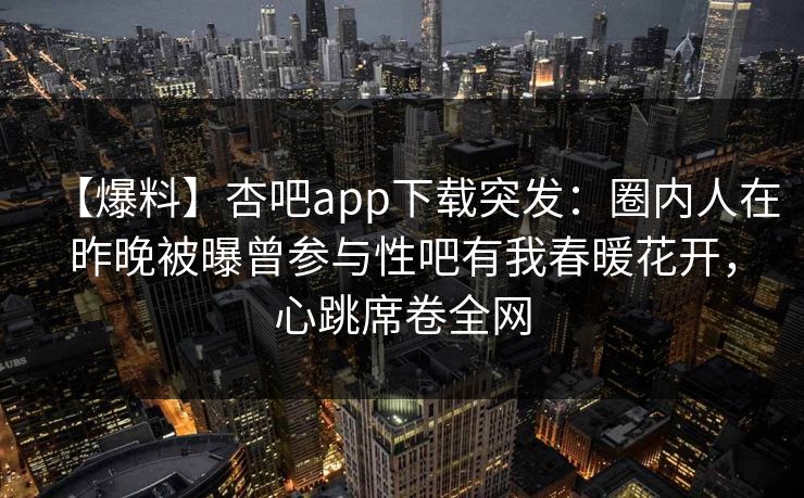 【爆料】杏吧app下载突发:圈内人在昨晚被曝曾参与性吧有我春暖花开,心跳席卷全网
