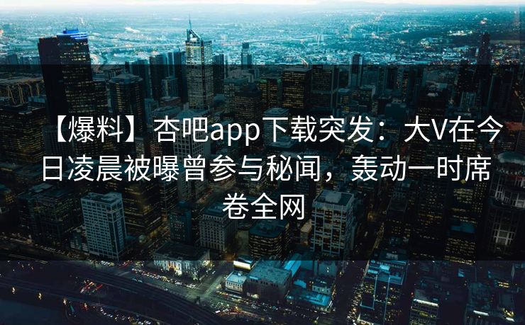 【爆料】杏吧app下载突发:大V在今日凌晨被曝曾参与秘闻,轰动一时席卷全网