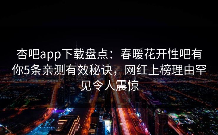 杏吧app下载盘点:春暖花开性吧有你5条亲测有效秘诀,网红上榜理由罕见令人震惊