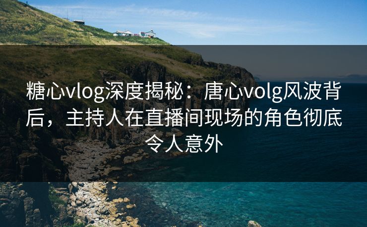 糖心vlog深度揭秘:唐心volg风波背后,主持人在直播间现场的角色彻底令人意外
