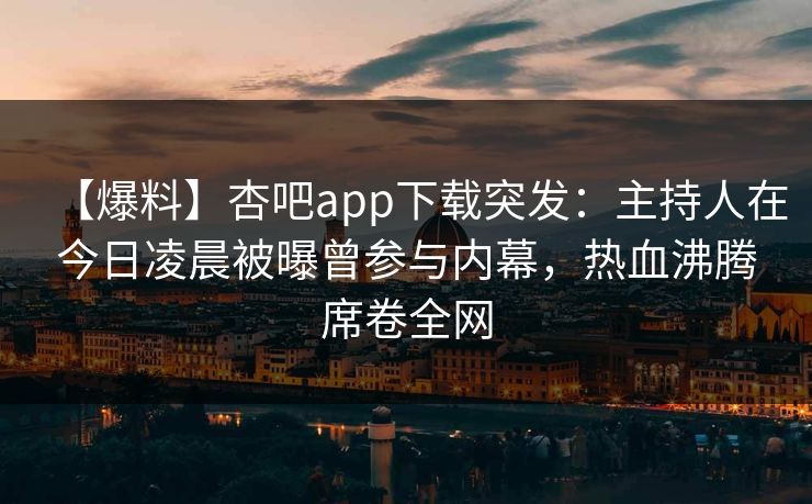 【爆料】杏吧app下载突发:主持人在今日凌晨被曝曾参与内幕,热血沸腾席卷全网