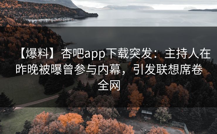 【爆料】杏吧app下载突发:主持人在昨晚被曝曾参与内幕,引发联想席卷全网