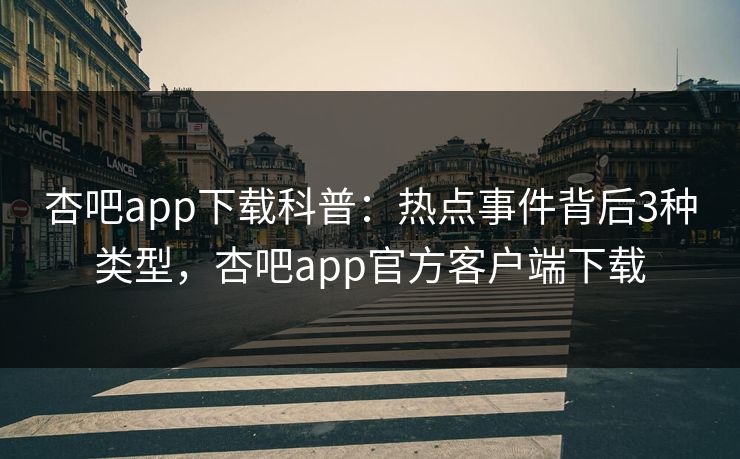 杏吧app下载科普:热点事件背后3种类型,杏吧app官方客户端下载