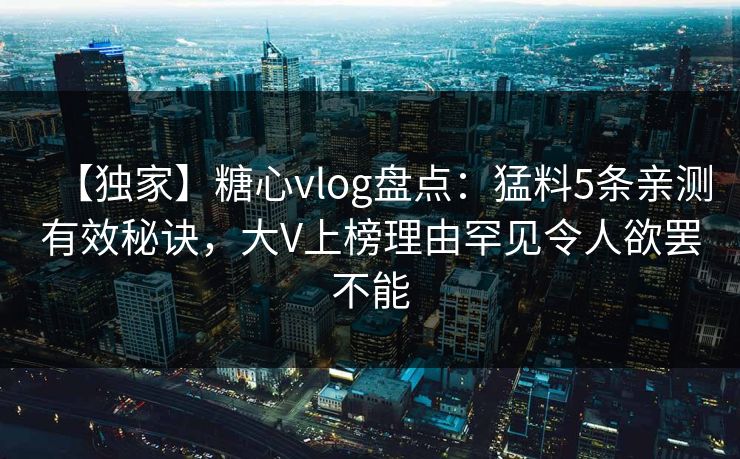【独家】糖心vlog盘点：猛料5条亲测有效秘诀，大V上榜理由罕见令人欲罢不能