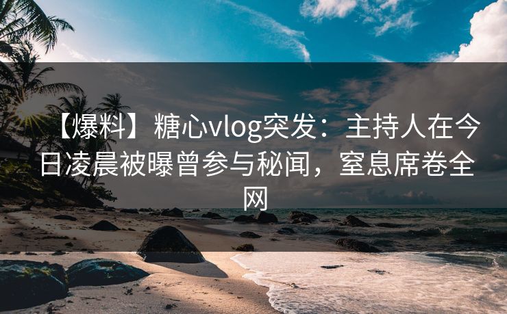 【爆料】糖心vlog突发:主持人在今日凌晨被曝曾参与秘闻,窒息席卷全网