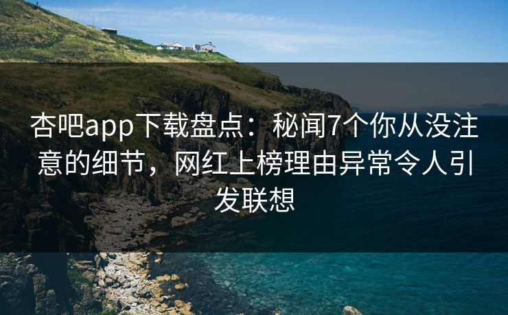 杏吧app下载盘点:秘闻7个你从没注意的细节,网红上榜理由异常令人引发联想
