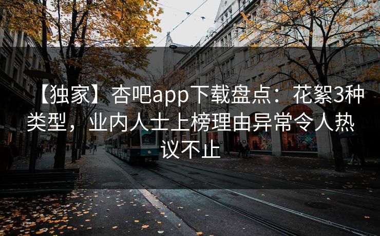 【独家】杏吧app下载盘点：花絮3种类型，业内人士上榜理由异常令人热议不止