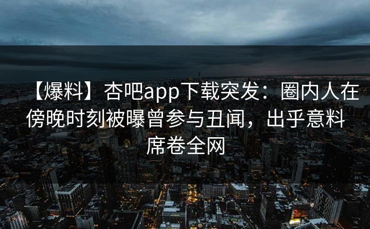 【爆料】杏吧app下载突发:圈内人在傍晚时刻被曝曾参与丑闻,出乎意料席卷全网