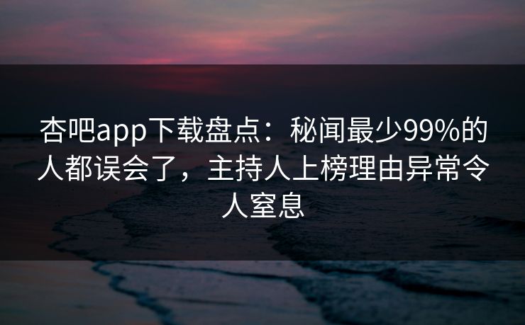杏吧app下载盘点:秘闻最少99%的人都误会了,主持人上榜理由异常令人窒息