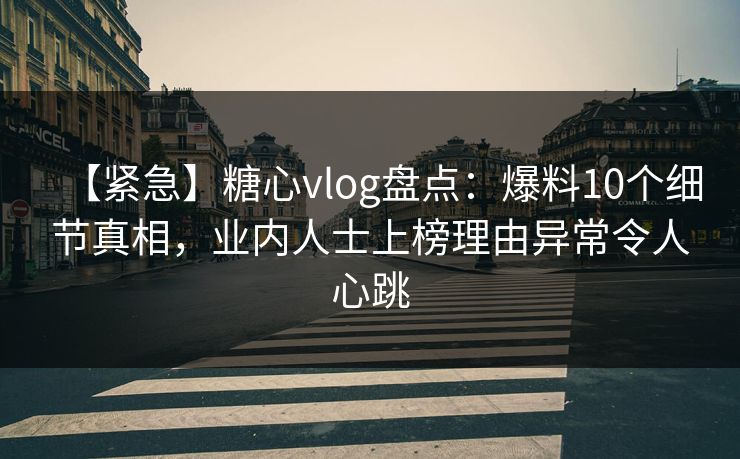 【紧急】糖心vlog盘点:爆料10个细节真相,业内人士上榜理由异常令人心跳