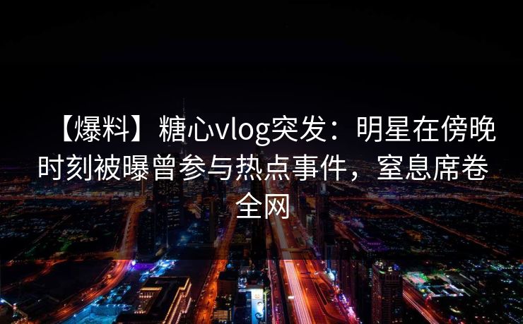 【爆料】糖心vlog突发:明星在傍晚时刻被曝曾参与热点事件,窒息席卷全网