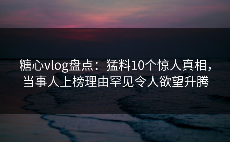 糖心vlog盘点:猛料10个惊人真相,当事人上榜理由罕见令人欲望升腾