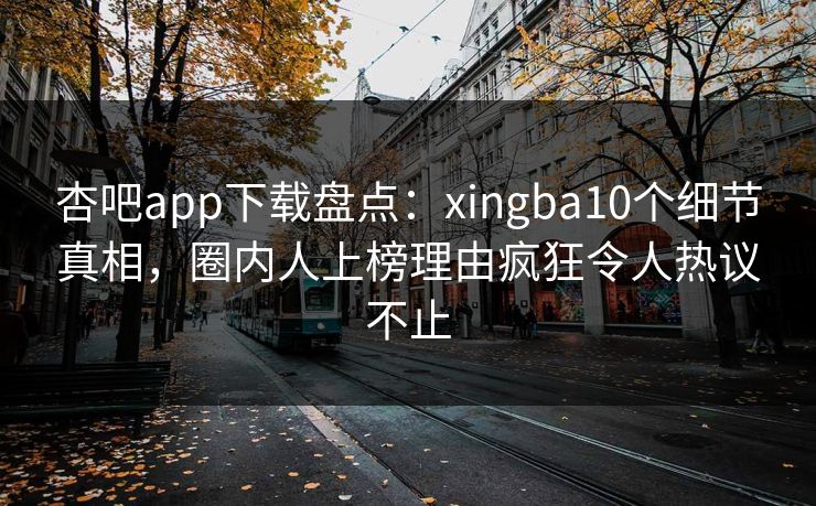 杏吧app下载盘点:xingba10个细节真相,圈内人上榜理由疯狂令人热议不止