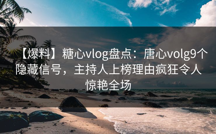 【爆料】糖心vlog盘点:唐心volg9个隐藏信号,主持人上榜理由疯狂令人惊艳全场