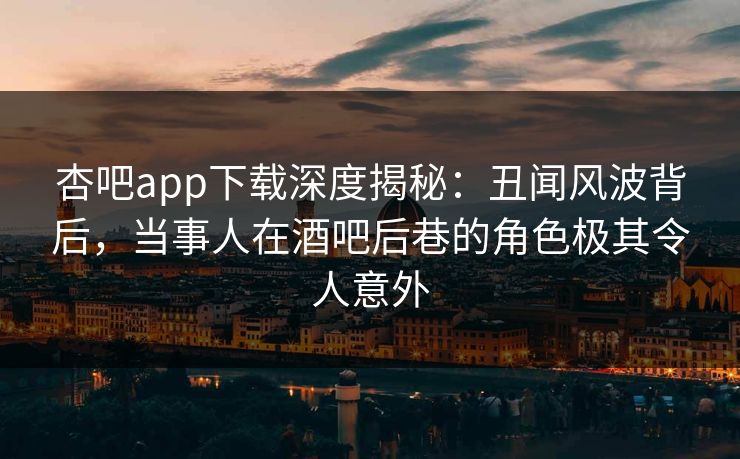 杏吧app下载深度揭秘:丑闻风波背后,当事人在酒吧后巷的角色极其令人意外
