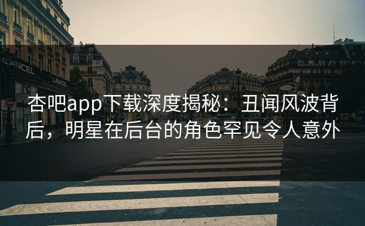 杏吧app下载深度揭秘:丑闻风波背后,明星在后台的角色罕见令人意外