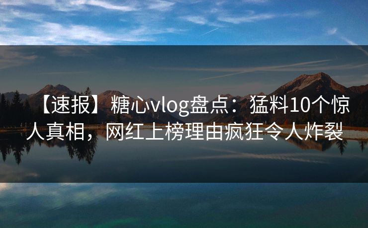 【速报】糖心vlog盘点：猛料10个惊人真相，网红上榜理由疯狂令人炸裂