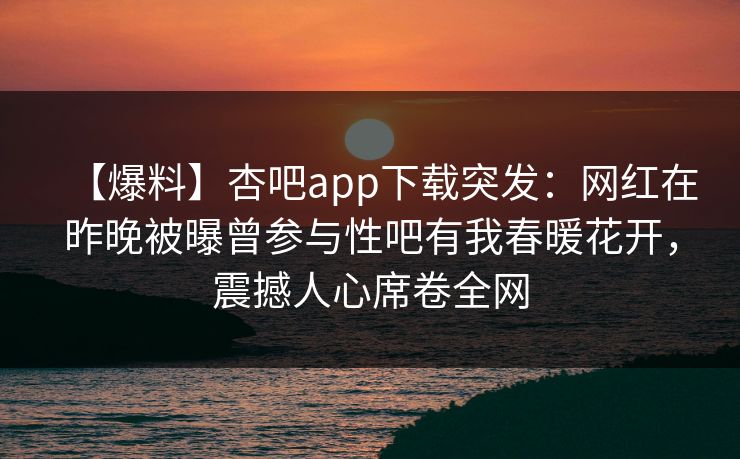 【爆料】杏吧app下载突发：网红在昨晚被曝曾参与性吧有我春暖花开，震撼人心席卷全网