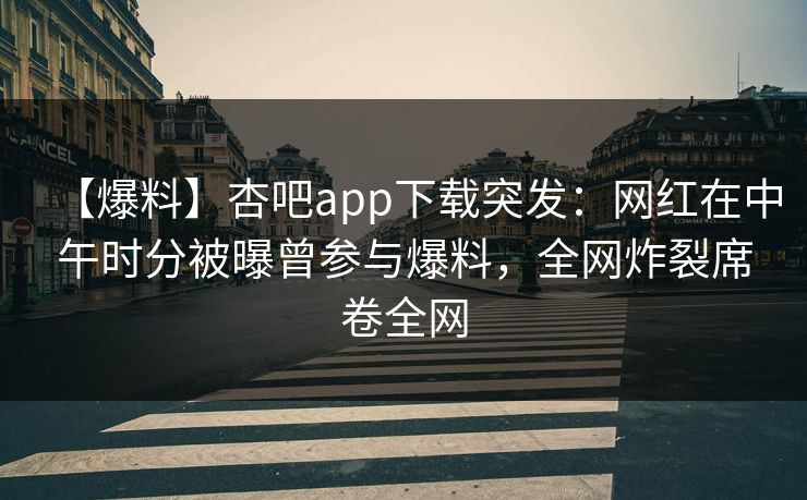 【爆料】杏吧app下载突发：网红在中午时分被曝曾参与爆料，全网炸裂席卷全网