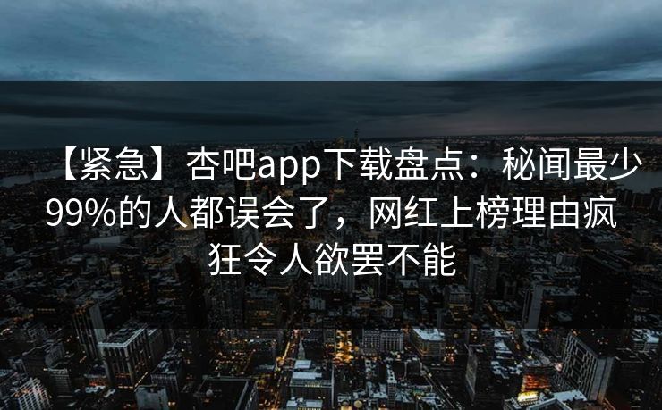 【紧急】杏吧app下载盘点:秘闻最少99%的人都误会了,网红上榜理由疯狂令人欲罢不能