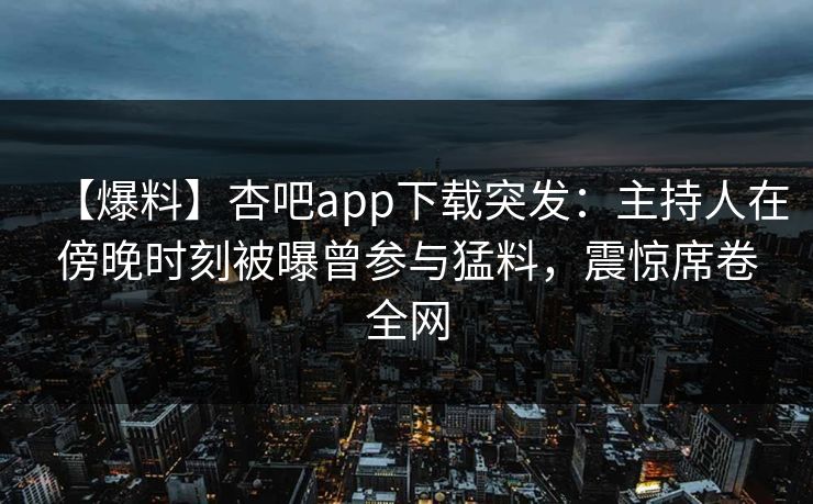 【爆料】杏吧app下载突发:主持人在傍晚时刻被曝曾参与猛料,震惊席卷全网