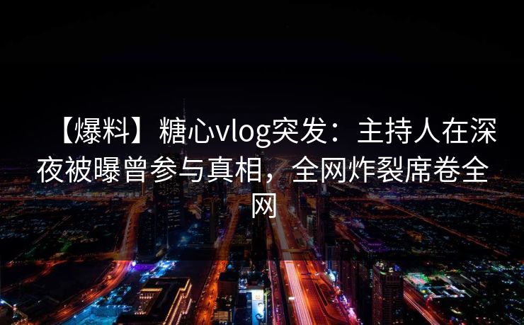 【爆料】糖心vlog突发:主持人在深夜被曝曾参与真相,全网炸裂席卷全网