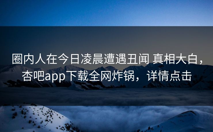 圈内人在今日凌晨遭遇丑闻 真相大白，杏吧app下载全网炸锅，详情点击