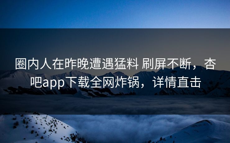 圈内人在昨晚遭遇猛料 刷屏不断，杏吧app下载全网炸锅，详情直击