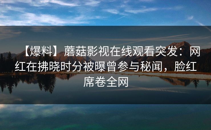 【爆料】蘑菇影视在线观看突发：网红在拂晓时分被曝曾参与秘闻，脸红席卷全网