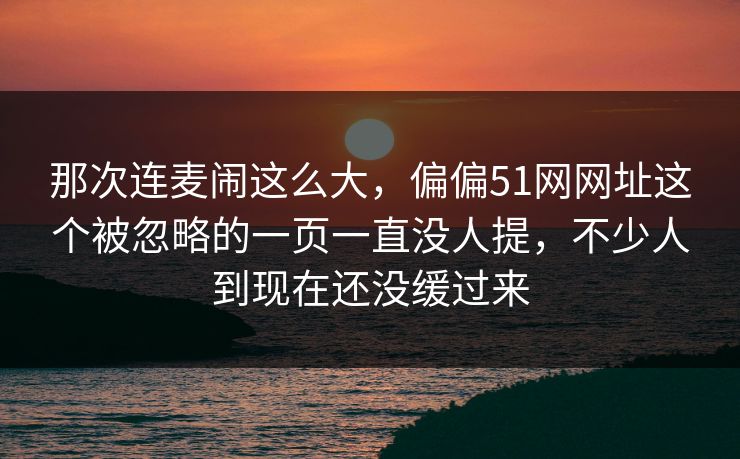 那次连麦闹这么大，偏偏51网网址这个被忽略的一页一直没人提，不少人到现在还没缓过来