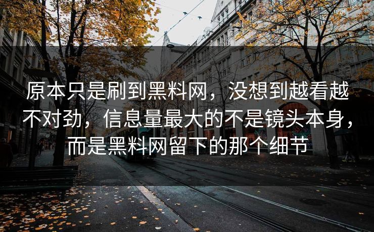 原本只是刷到黑料网，没想到越看越不对劲，信息量最大的不是镜头本身，而是黑料网留下的那个细节