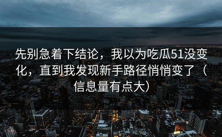 先别急着下结论，我以为吃瓜51没变化，直到我发现新手路径悄悄变了（信息量有点大）