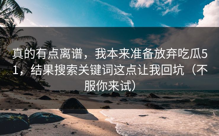 真的有点离谱，我本来准备放弃吃瓜51，结果搜索关键词这点让我回坑（不服你来试）