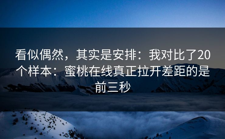看似偶然，其实是安排：我对比了20个样本：蜜桃在线真正拉开差距的是前三秒