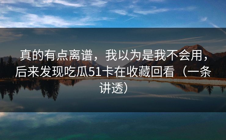 真的有点离谱，我以为是我不会用，后来发现吃瓜51卡在收藏回看（一条讲透）