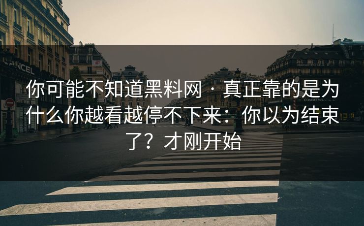 你可能不知道黑料网 · 真正靠的是为什么你越看越停不下来:你以为结束了?才刚开始