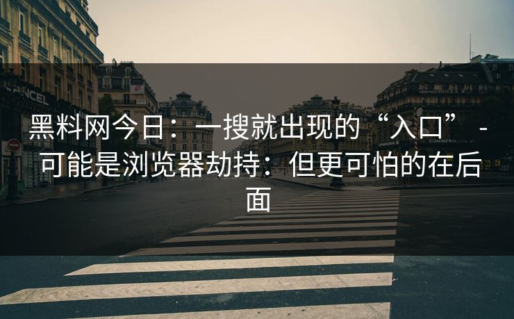 黑料网今日:一搜就出现的“入口” - 可能是浏览器劫持:但更可怕的在后面 黑料网今日:一搜就出现的“入口” - 可能是浏览器劫持:但更可怕的在后面
