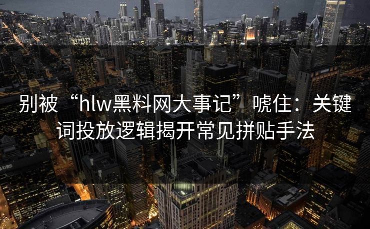 别被“hlw黑料网大事记”唬住：关键词投放逻辑揭开常见拼贴手法