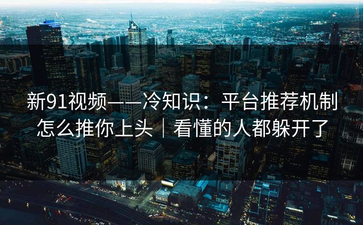 新91视频——冷知识：平台推荐机制怎么推你上头｜看懂的人都躲开了