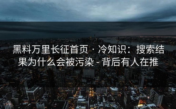 黑料万里长征首页 · 冷知识：搜索结果为什么会被污染 - 背后有人在推
