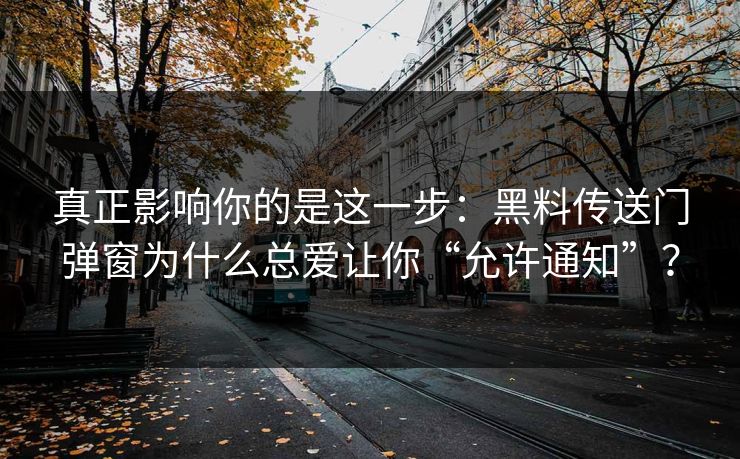 真正影响你的是这一步：黑料传送门弹窗为什么总爱让你“允许通知”？