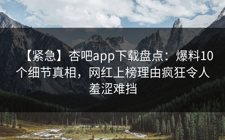 【紧急】杏吧app下载盘点：爆料10个细节真相，网红上榜理由疯狂令人羞涩难挡