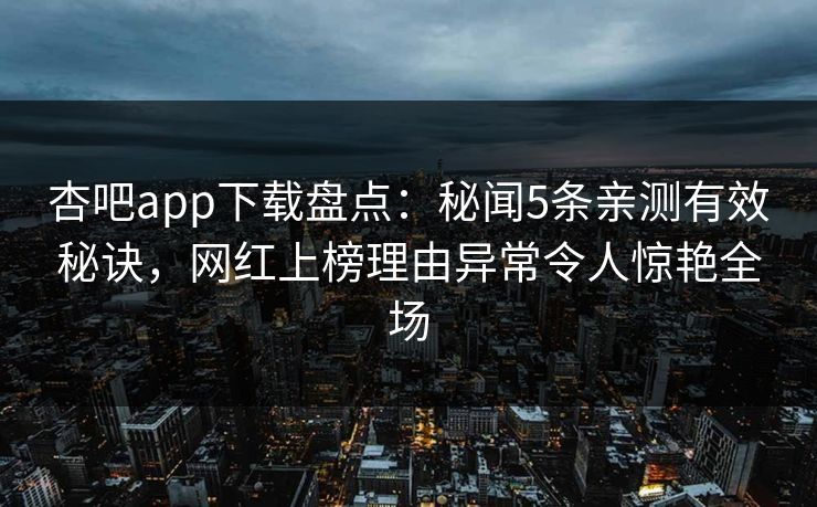 杏吧app下载盘点:秘闻5条亲测有效秘诀,网红上榜理由异常令人惊艳全场