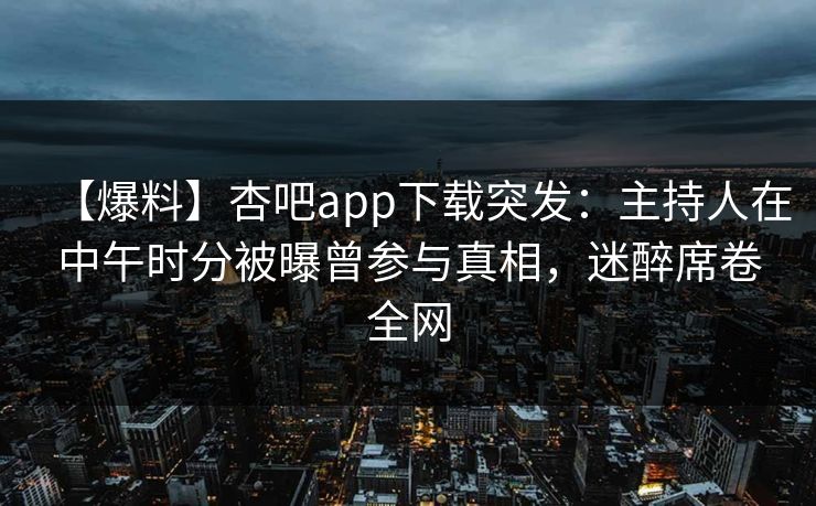 【爆料】杏吧app下载突发:主持人在中午时分被曝曾参与真相,迷醉席卷全网